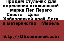 Продам стульчик для кормления итальянской марки Пег-Перего Сиеста › Цена ­ 7 500 - Хабаровский край Дети и материнство » Мебель   